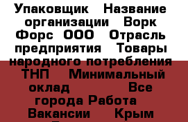 Упаковщик › Название организации ­ Ворк Форс, ООО › Отрасль предприятия ­ Товары народного потребления (ТНП) › Минимальный оклад ­ 25 000 - Все города Работа » Вакансии   . Крым,Бахчисарай